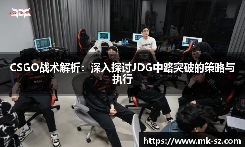 CSGO战术解析：深入探讨JDG中路突破的策略与执行