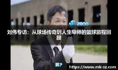刘伟专访：从球场传奇到人生导师的篮球旅程回顾