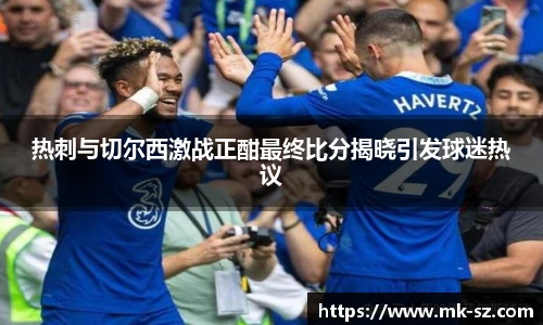 热刺与切尔西激战正酣最终比分揭晓引发球迷热议