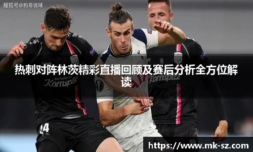 热刺对阵林茨精彩直播回顾及赛后分析全方位解读