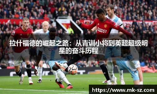 拉什福德的崛起之路：从青训小将到英超超级明星的奋斗历程