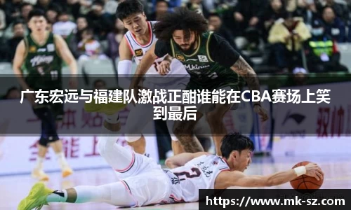 广东宏远与福建队激战正酣谁能在CBA赛场上笑到最后
