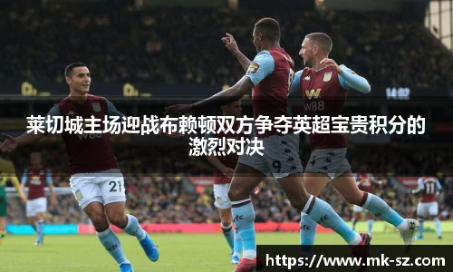 莱切城主场迎战布赖顿双方争夺英超宝贵积分的激烈对决