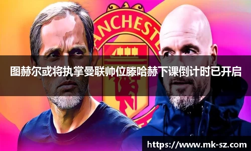 图赫尔或将执掌曼联帅位滕哈赫下课倒计时已开启