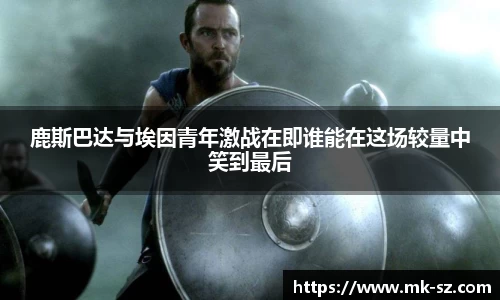 鹿斯巴达与埃因青年激战在即谁能在这场较量中笑到最后