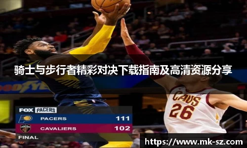 骑士与步行者精彩对决下载指南及高清资源分享