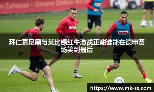拜仁慕尼黑与莱比锡红牛激战正酣谁能在德甲赛场笑到最后