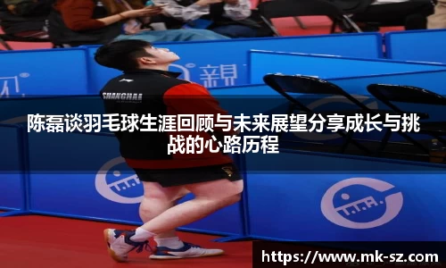 陈磊谈羽毛球生涯回顾与未来展望分享成长与挑战的心路历程